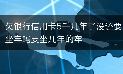 欠银行信用卡5千几年了没还要坐牢吗要坐几年的牢