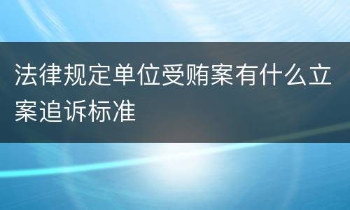 法律规定单位受贿案有什么立案追诉标准