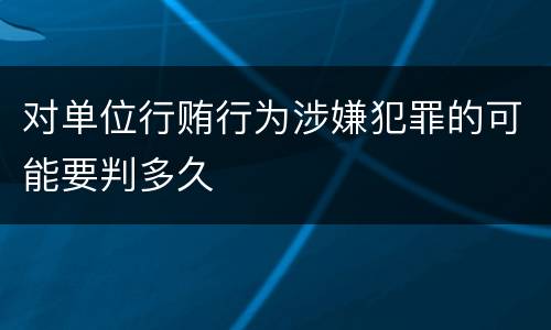 对单位行贿行为涉嫌犯罪的可能要判多久