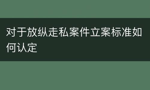 对于放纵走私案件立案标准如何认定