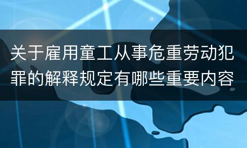 关于雇用童工从事危重劳动犯罪的解释规定有哪些重要内容