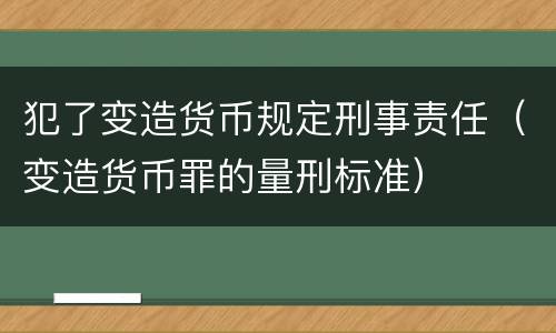 犯了变造货币规定刑事责任（变造货币罪的量刑标准）