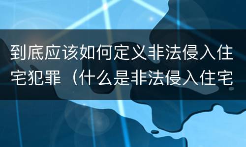 到底应该如何定义非法侵入住宅犯罪（什么是非法侵入住宅罪）