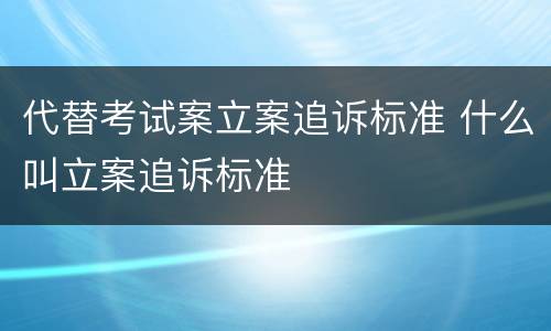 代替考试案立案追诉标准 什么叫立案追诉标准