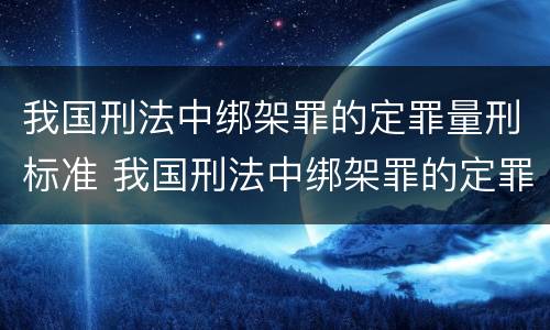 我国刑法中绑架罪的定罪量刑标准 我国刑法中绑架罪的定罪量刑标准是多少