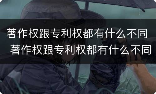 著作权跟专利权都有什么不同 著作权跟专利权都有什么不同之处