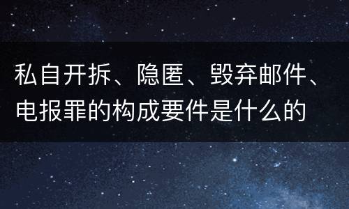 私自开拆、隐匿、毁弃邮件、电报罪的构成要件是什么的