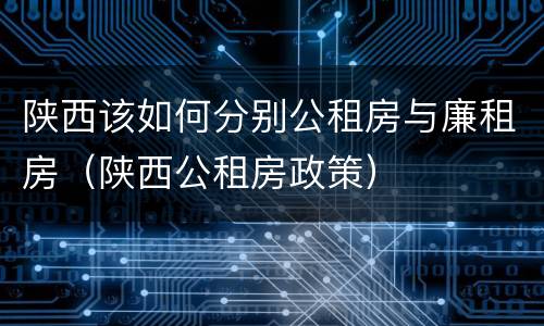 陕西该如何分别公租房与廉租房（陕西公租房政策）