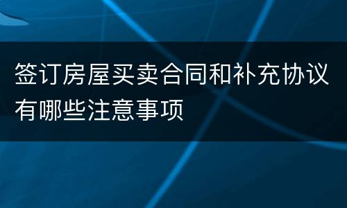 签订房屋买卖合同和补充协议有哪些注意事项