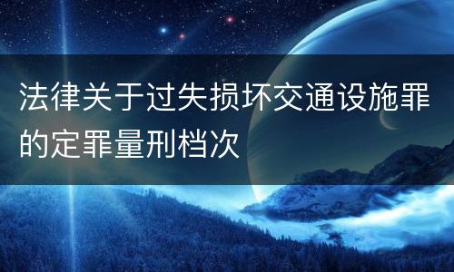 法律关于过失损坏交通设施罪的定罪量刑档次