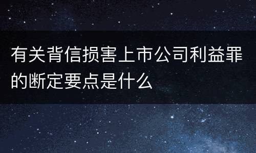 有关背信损害上市公司利益罪的断定要点是什么