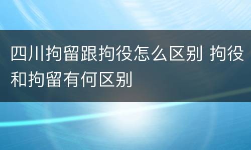 四川拘留跟拘役怎么区别 拘役和拘留有何区别