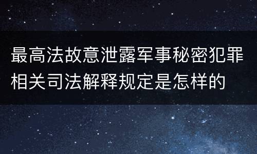 最高法故意泄露军事秘密犯罪相关司法解释规定是怎样的