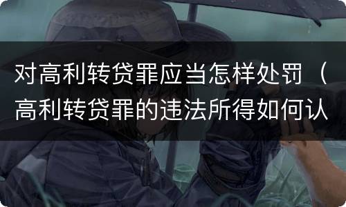 对高利转贷罪应当怎样处罚（高利转贷罪的违法所得如何认定）