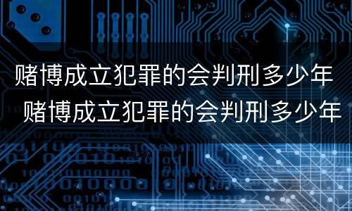 赌博成立犯罪的会判刑多少年 赌博成立犯罪的会判刑多少年呢