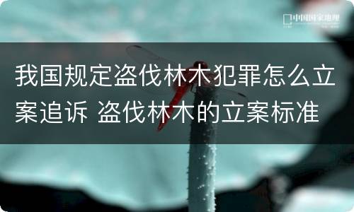 我国规定盗伐林木犯罪怎么立案追诉 盗伐林木的立案标准