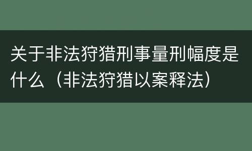 关于非法狩猎刑事量刑幅度是什么（非法狩猎以案释法）