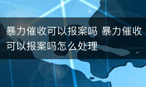 暴力催收可以报案吗 暴力催收可以报案吗怎么处理