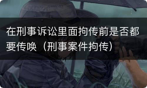 在刑事诉讼里面拘传前是否都要传唤（刑事案件拘传）