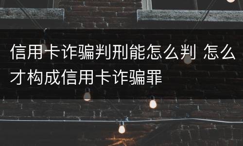 信用卡诈骗判刑能怎么判 怎么才构成信用卡诈骗罪