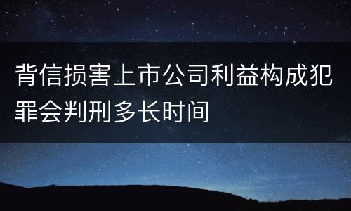 背信损害上市公司利益构成犯罪会判刑多长时间