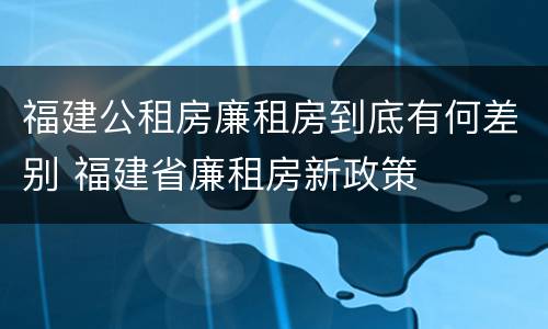 福建公租房廉租房到底有何差别 福建省廉租房新政策