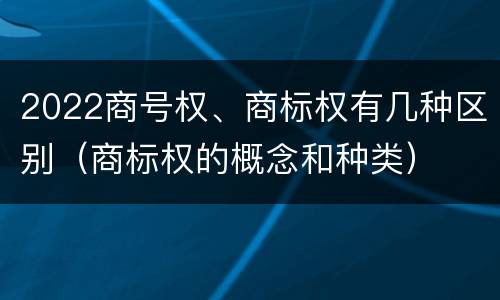 2022商号权、商标权有几种区别（商标权的概念和种类）