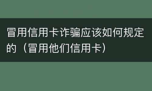 冒用信用卡诈骗应该如何规定的（冒用他们信用卡）