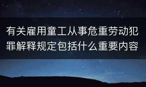 有关雇用童工从事危重劳动犯罪解释规定包括什么重要内容