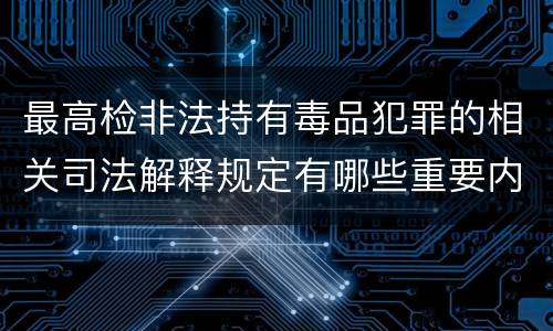 最高检非法持有毒品犯罪的相关司法解释规定有哪些重要内容