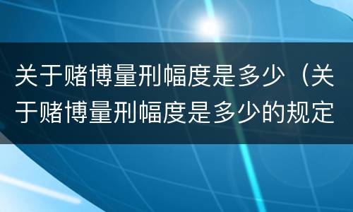 关于赌博量刑幅度是多少（关于赌博量刑幅度是多少的规定）