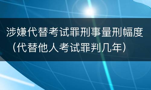 涉嫌代替考试罪刑事量刑幅度（代替他人考试罪判几年）