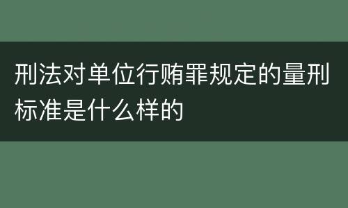 刑法对单位行贿罪规定的量刑标准是什么样的