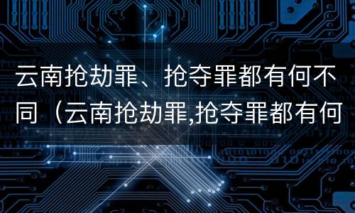 云南抢劫罪、抢夺罪都有何不同（云南抢劫罪,抢夺罪都有何不同之处）