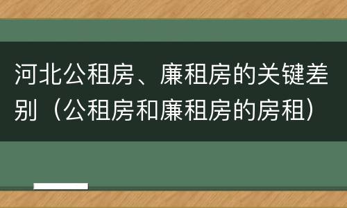 河北公租房、廉租房的关键差别（公租房和廉租房的房租）