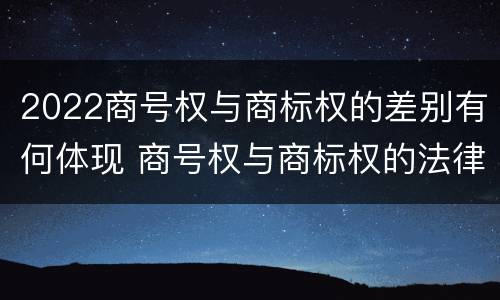 2022商号权与商标权的差别有何体现 商号权与商标权的法律冲突与解决