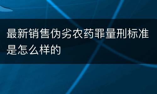 最新销售伪劣农药罪量刑标准是怎么样的