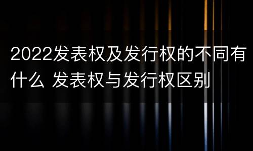 2022发表权及发行权的不同有什么 发表权与发行权区别