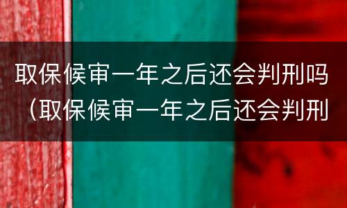 取保候审一年之后还会判刑吗（取保候审一年之后还会判刑吗）