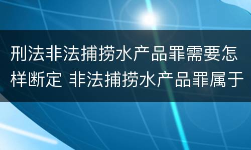 刑法非法捕捞水产品罪需要怎样断定 非法捕捞水产品罪属于什么案件