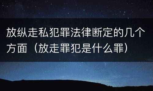 放纵走私犯罪法律断定的几个方面（放走罪犯是什么罪）