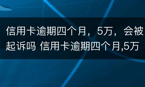 信用卡逾期四个月，5万，会被起诉吗 信用卡逾期四个月,5万,会被起诉吗知乎