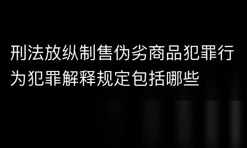 刑法放纵制售伪劣商品犯罪行为犯罪解释规定包括哪些