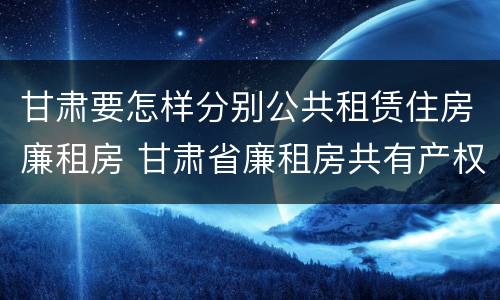 甘肃要怎样分别公共租赁住房廉租房 甘肃省廉租房共有产权管理办法