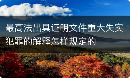 最高法出具证明文件重大失实犯罪的解释怎样规定的