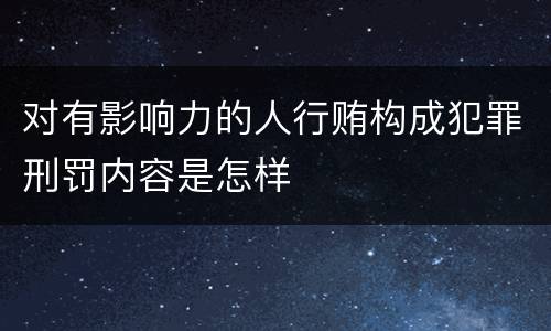 对有影响力的人行贿构成犯罪刑罚内容是怎样