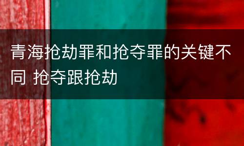 青海抢劫罪和抢夺罪的关键不同 抢夺跟抢劫