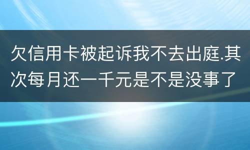 欠信用卡被起诉我不去出庭.其次每月还一千元是不是没事了