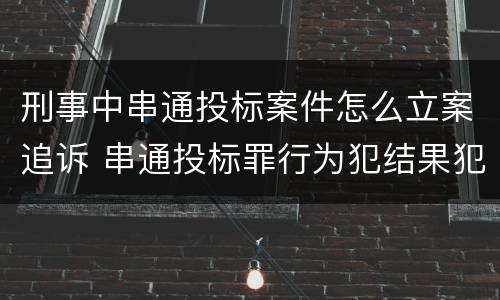 刑事中串通投标案件怎么立案追诉 串通投标罪行为犯结果犯