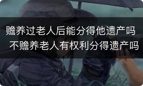 赡养过老人后能分得他遗产吗 不赡养老人有权利分得遗产吗